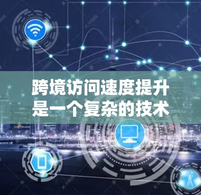 跨境访问速度提升是一个复杂的技术问题,涉及网络性能、数据传输协议、内容分发策略以及负载均衡等多个方面。以下是一些可能的方法和建议来优化跨境访问速度 跨境访问速度提升是一个复杂的技术问题,涉及网络性能、数据传输协议、内容分发策略以及负载均衡等多个方面。以下是一些可能的方法和建议来优化跨境访问速度