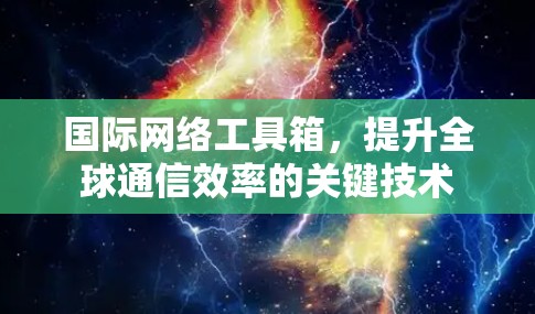 国际网络工具箱,提升全球通信效率的关键技术 国际网络工具箱,提升全球通信效率的关键技术