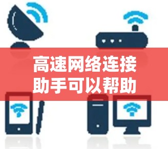 高速网络连接助手可以帮助您快速解决网络性能问题,提升连接速度和稳定性。以下是一些常见的解决方案和优化方法 高速网络连接助手可以帮助您快速解决网络性能问题,提升连接速度和稳定性。以下是一些常见的解决方案和优化方法