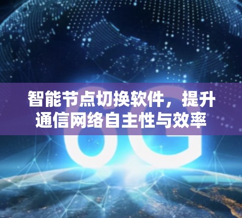 智能节点切换软件,提升通信网络自主性与效率 智能节点切换软件,提升通信网络自主性与效率