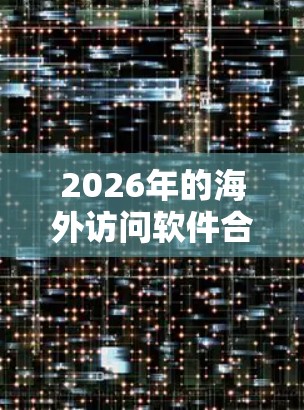 2026年的海外访问软件合集可能涉及多种类型的软件和工具,旨在帮助用户更好地访问国外网站或解决跨国访问问题。以下是一些可能相关的软件和工具的类型,供参考 2026年的海外访问软件合集可能涉及多种类型的软件和工具,旨在帮助用户更好地访问国外网站或解决跨国访问问题。以下是一些可能相关的软件和工具的类型,供参考