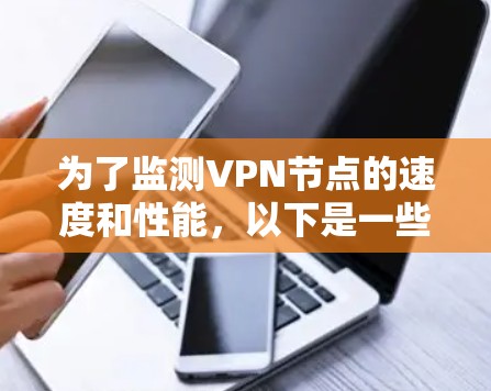为了监测VPN节点的速度和性能,以下是一些常用的工具和平台,它们可以帮助你实时监控和分析VPN节点的运行情况。这些工具各有优势,适用于不同的监控需求 为了监测VPN节点的速度和性能,以下是一些常用的工具和平台,它们可以帮助你实时监控和分析VPN节点的运行情况。这些工具各有优势,适用于不同的监控需求