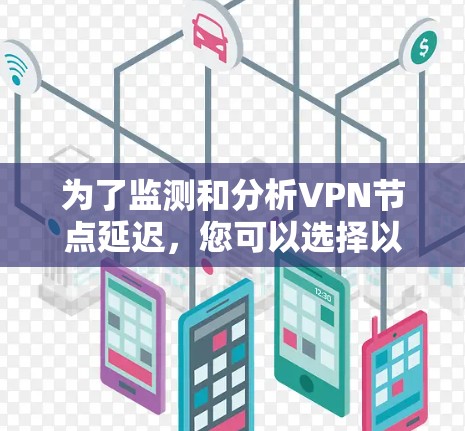 为了监测和分析VPN节点延迟,您可以选择以下几款软件,根据您的需求和预算进行选择 为了监测和分析VPN节点延迟,您可以选择以下几款软件,根据您的需求和预算进行选择