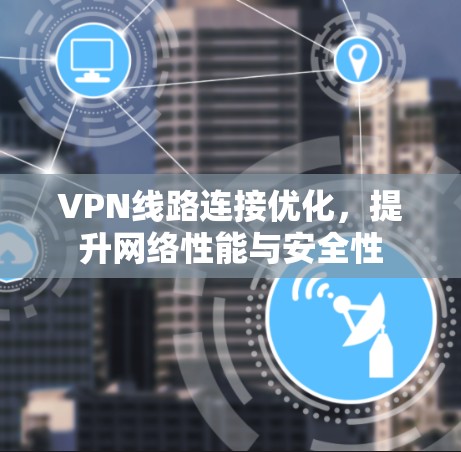 VPN线路连接优化,提升网络性能与安全性 VPN线路连接优化,提升网络性能与安全性