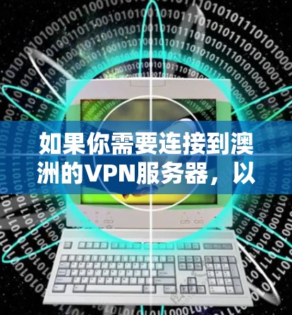 如果你需要连接到澳洲的VPN服务器,以下是一些可能会有帮助的步骤和信息 如果你需要连接到澳洲的VPN服务器,以下是一些可能会有帮助的步骤和信息