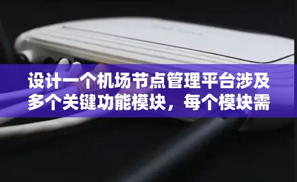设计一个机场节点管理平台涉及多个关键功能模块，每个模块需要细致的设计和实现。以下是对各个模块的总结和设计思路