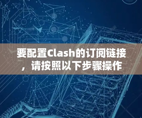 要配置Clash的订阅链接,请按照以下步骤操作 要配置Clash的订阅链接,请按照以下步骤操作