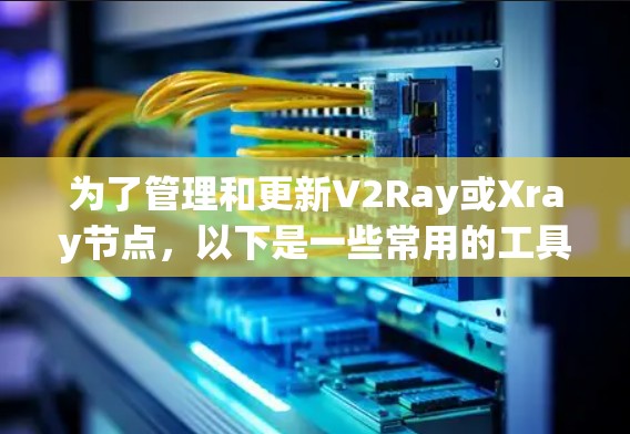 为了管理和更新V2Ray或Xray节点,以下是一些常用的工具和详细的步骤指南 为了管理和更新V2Ray或Xray节点,以下是一些常用的工具和详细的步骤指南