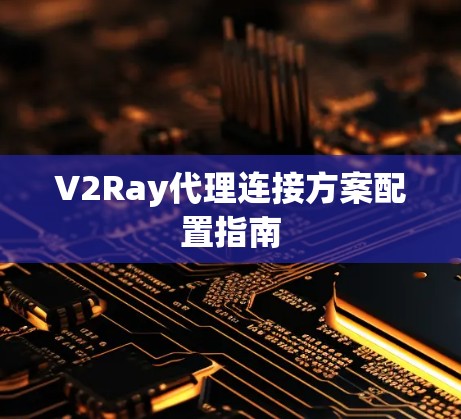 V2Ray代理连接方案配置指南 V2Ray代理连接方案配置指南