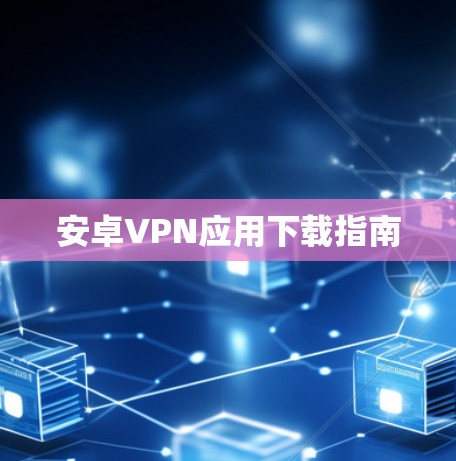 安卓VPN应用下载指南 安卓VPN应用下载指南