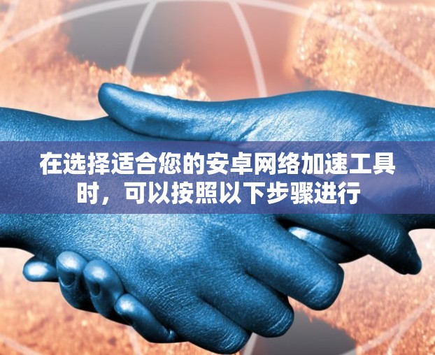在选择适合您的安卓网络加速工具时,可以按照以下步骤进行 在选择适合您的安卓网络加速工具时,可以按照以下步骤进行