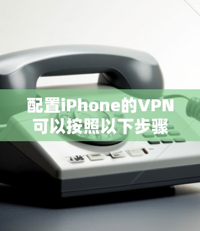 配置iPhone的VPN可以按照以下步骤进行，确保连接安全且顺利