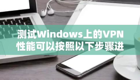 测试Windows上的VPN性能可以按照以下步骤进行 测试Windows上的VPN性能可以按照以下步骤进行