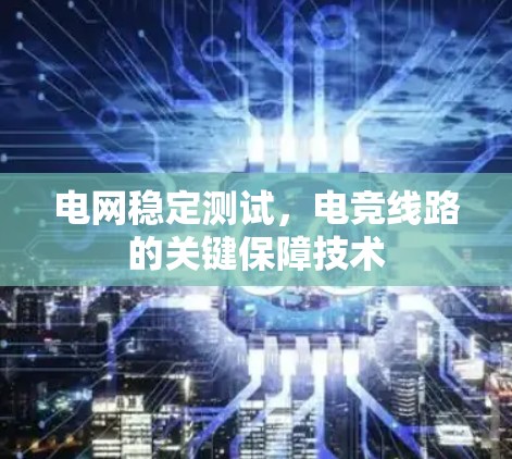 电网稳定测试，电竞线路的关键保障技术