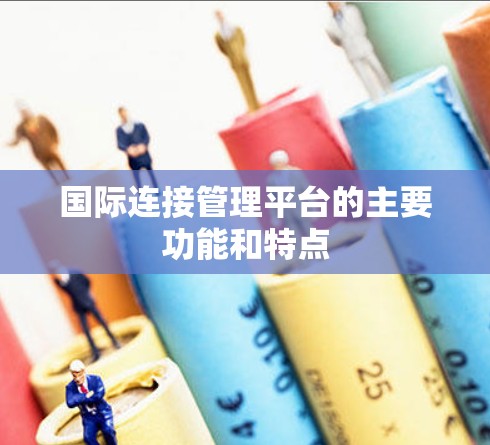 国际连接管理平台的主要功能和特点 国际连接管理平台的主要功能和特点