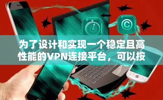 为了设计和实现一个稳定且高性能的VPN连接平台，可以按照以下步骤进行