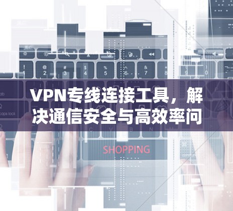 VPN专线连接工具,解决通信安全与高效率问题 VPN专线连接工具,解决通信安全与高效率问题