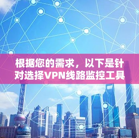根据您的需求,以下是针对选择VPN线路监控工具的分步建议 根据您的需求,以下是针对选择VPN线路监控工具的分步建议