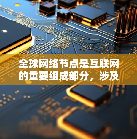 全球网络节点是互联网的重要组成部分,涉及多种类型和分布。以下是对全球网络节点的详细分析 全球网络节点是互联网的重要组成部分,涉及多种类型和分布。以下是对全球网络节点的详细分析