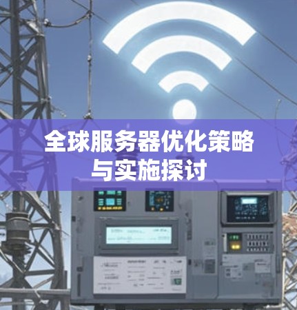全球服务器优化策略与实施探讨 全球服务器优化策略与实施探讨