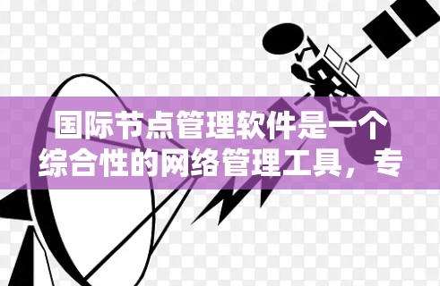 国际节点管理软件是一个综合性的网络管理工具,专为跨国企业管理全球网络节点设计,提供多种功能以确保网络高效、安全和合规。以下是对这一软件的详细分析和总结 国际节点管理软件是一个综合性的网络管理工具,专为跨国企业管理全球网络节点设计,提供多种功能以确保网络高效、安全和合规。以下是对这一软件的详细分析和总结
