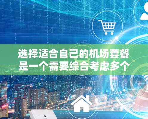选择适合自己的机场套餐是一个需要综合考虑多个因素的过程。以下是根据您的分析整理出的步骤和建议 选择适合自己的机场套餐是一个需要综合考虑多个因素的过程。以下是根据您的分析整理出的步骤和建议