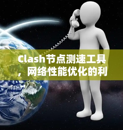 Clash节点测速工具,网络性能优化的利器 Clash节点测速工具,网络性能优化的利器
