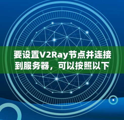 要设置V2Ray节点并连接到服务器,可以按照以下步骤进行操作 要设置V2Ray节点并连接到服务器,可以按照以下步骤进行操作