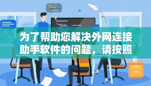 为了帮助您解决外网连接助手软件的问题,请按照以下步骤进行排查和解决 为了帮助您解决外网连接助手软件的问题,请按照以下步骤进行排查和解决