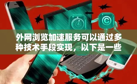 外网浏览加速服务可以通过多种技术手段实现,以下是一些常见的解决方案和方法 外网浏览加速服务可以通过多种技术手段实现,以下是一些常见的解决方案和方法