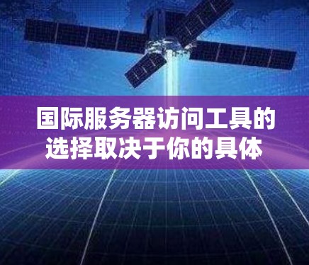 国际服务器访问工具的选择取决于你的具体需求和使用场景。以下是根据需求整理出的工具推荐 国际服务器访问工具的选择取决于你的具体需求和使用场景。以下是根据需求整理出的工具推荐