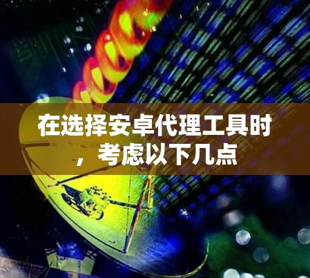 在选择安卓代理工具时,考虑以下几点 在选择安卓代理工具时,考虑以下几点