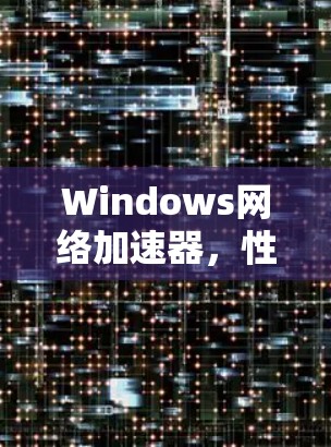 Windows网络加速器,性能优化与配置指南 Windows网络加速器,性能优化与配置指南