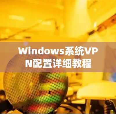 Windows系统VPN配置详细教程 Windows系统VPN配置详细教程