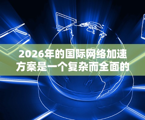 2026年的国际网络加速方案是一个复杂而全面的工程,涉及技术、政策、国际合作等多个层面。以下是一个综合性的分析和建议 2026年的国际网络加速方案是一个复杂而全面的工程,涉及技术、政策、国际合作等多个层面。以下是一个综合性的分析和建议