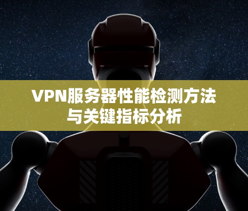 VPN服务器性能检测方法与关键指标分析 VPN服务器性能检测方法与关键指标分析