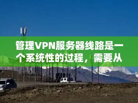 管理VPN服务器线路是一个系统性的过程,需要从选择协议、部署方式到配置、监控和维护等多个方面综合考虑。以下是整理后的分步指南 管理VPN服务器线路是一个系统性的过程,需要从选择协议、部署方式到配置、监控和维护等多个方面综合考虑。以下是整理后的分步指南