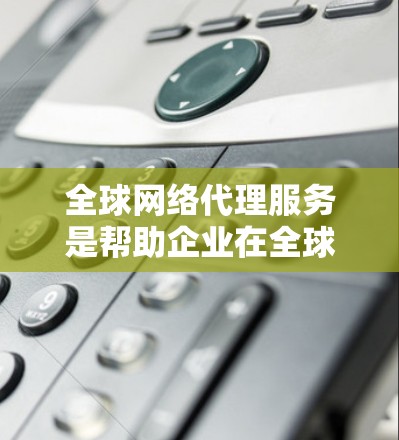 全球网络代理服务是帮助企业在全球范围内高效、安全地管理和连接网络资源的综合解决方案。以下是对该服务的详细分析和总结 全球网络代理服务是帮助企业在全球范围内高效、安全地管理和连接网络资源的综合解决方案。以下是对该服务的详细分析和总结