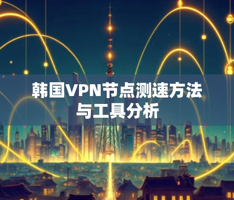 韩国VPN节点测速方法与工具分析 韩国VPN节点测速方法与工具分析