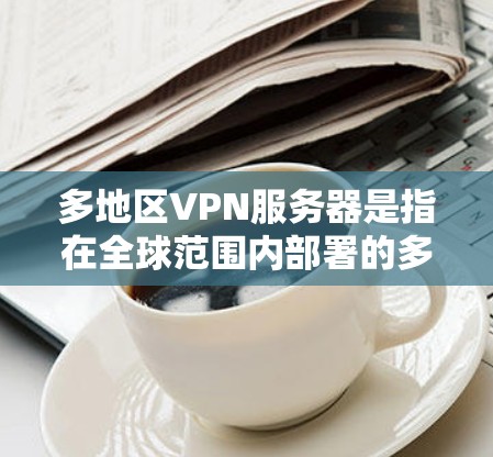 多地区VPN服务器是指在全球范围内部署的多个VPN服务器,旨在为用户提供更高效、更稳定的网络访问服务。以下是关于多地区VPN服务器的详细解释 多地区VPN服务器是指在全球范围内部署的多个VPN服务器,旨在为用户提供更高效、更稳定的网络访问服务。以下是关于多地区VPN服务器的详细解释