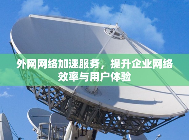 外网网络加速服务，提升企业网络效率与用户体验