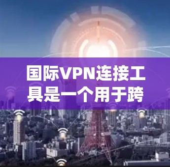 国际VPN连接工具是一个用于跨国网络连接的有效解决方案,广泛应用于隐私保护、绕过地理限制以及确保数据安全。以下是关于国际VPN连接工具的详细分析 国际VPN连接工具是一个用于跨国网络连接的有效解决方案,广泛应用于隐私保护、绕过地理限制以及确保数据安全。以下是关于国际VPN连接工具的详细分析