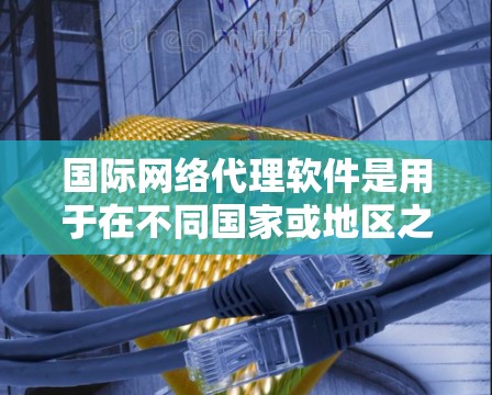 国际网络代理软件是用于在不同国家或地区之间安全、可靠地传输和管理网络数据的工具。它帮助企业和个人克服跨境网络环境的复杂性，确保数据能够顺利流动。以下是关于国际网络代理软件的详细分析