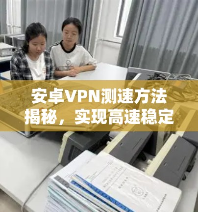 安卓VPN测速方法揭秘,实现高速稳定连接 安卓VPN测速方法揭秘,实现高速稳定连接