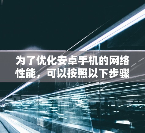 为了优化安卓手机的网络性能,可以按照以下步骤进行 为了优化安卓手机的网络性能,可以按照以下步骤进行