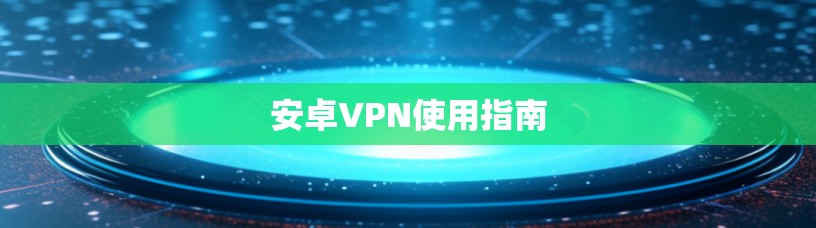 安卓VPN使用指南 安卓VPN使用指南