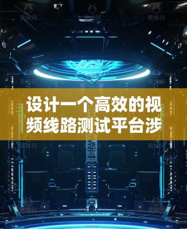 设计一个高效的视频线路测试平台涉及多个关键环节,以下是对这一过程的详细分析和总结 设计一个高效的视频线路测试平台涉及多个关键环节,以下是对这一过程的详细分析和总结