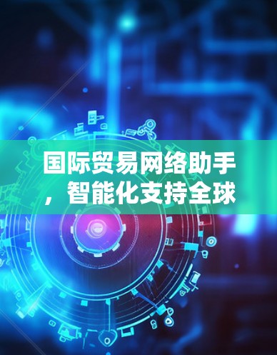 国际贸易网络助手，智能化支持全球商业