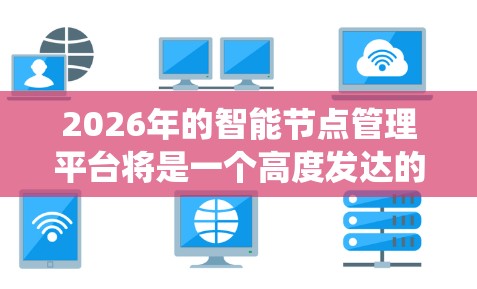 2026年的智能节点管理平台将是一个高度发达的系统，具备先进的技术和功能，广泛应用于多个行业。以下是对该平台的详细分析和预测