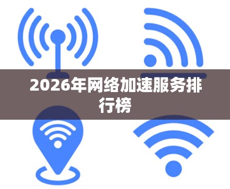 2026年网络加速服务排行榜 2026年网络加速服务排行榜